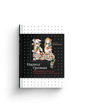 Царица Грозная. Женщины и власть в России XVI–XVII веков